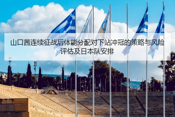山口茜连续征战后体能分配对下站冲冠的策略与风险评估及日本队安排