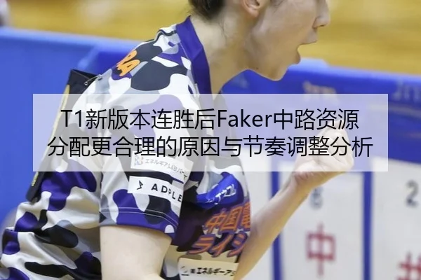 T1新版本连胜后Faker中路资源分配更合理的原因与节奏调整分析