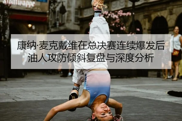康纳·麦克戴维在总决赛连续爆发后油人攻防倾斜复盘与深度分析